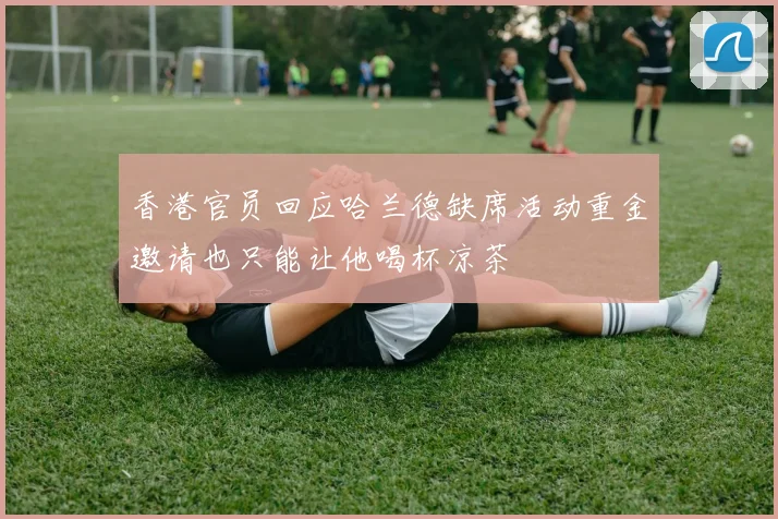 香港官员回应哈兰德缺席活动重金邀请也只能让他喝杯凉茶